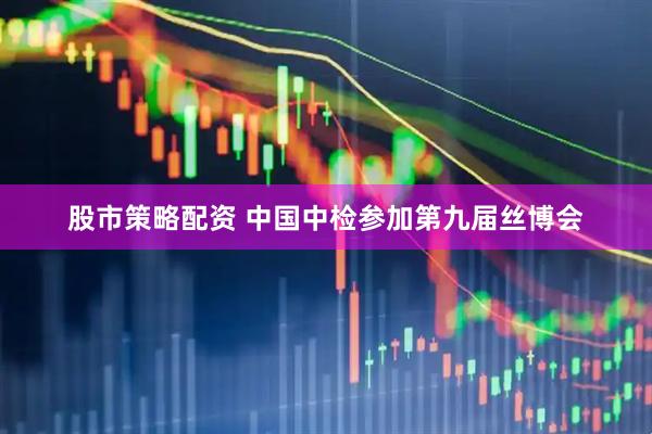 股市策略配资 中国中检参加第九届丝博会