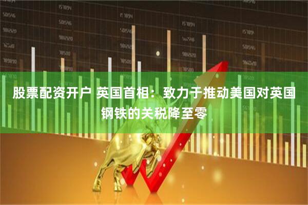 股票配资开户 英国首相：致力于推动美国对英国钢铁的关税降至零