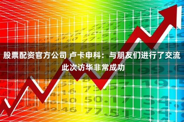 股票配资官方公司 卢卡申科：与朋友们进行了交流 此次访华非常成功