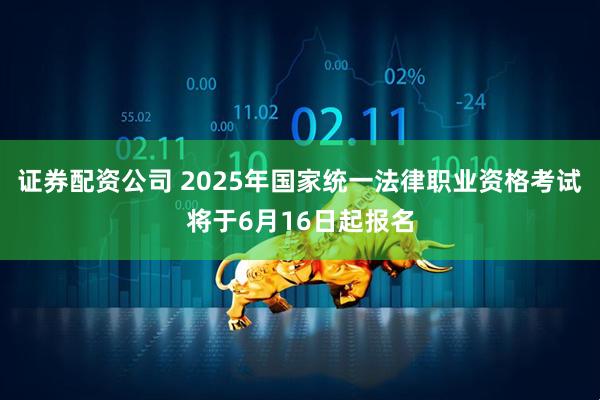 证券配资公司 2025年国家统一法律职业资格考试将于6月16日起报名