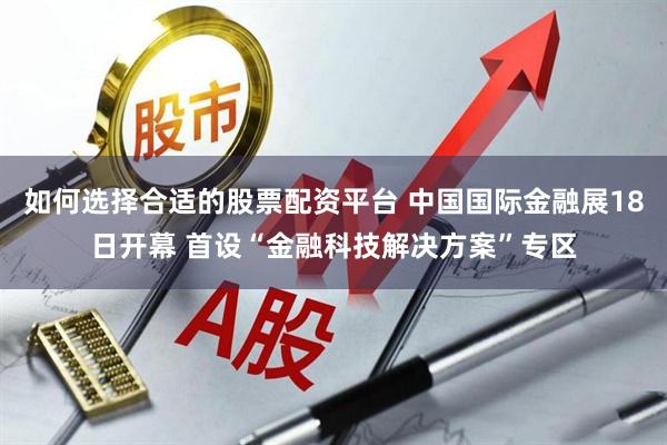 如何选择合适的股票配资平台 中国国际金融展18日开幕 首设“金融科技解决方案”专区