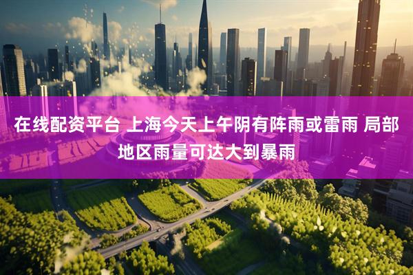 在线配资平台 上海今天上午阴有阵雨或雷雨 局部地区雨量可达大到暴雨