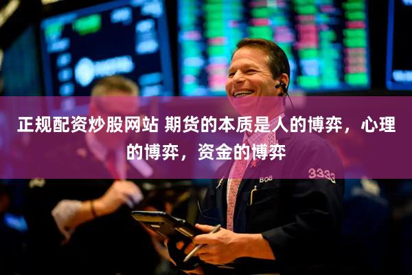 正规配资炒股网站 期货的本质是人的博弈，心理的博弈，资金的博弈