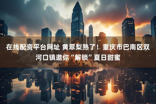 在线配资平台网址 黄翠梨熟了！重庆市巴南区双河口镇邀你“解锁”夏日甜蜜