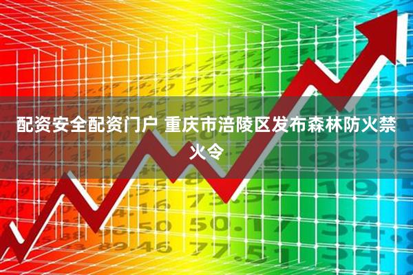 配资安全配资门户 重庆市涪陵区发布森林防火禁火令