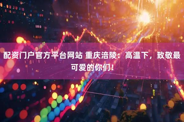 配资门户官方平台网站 重庆涪陵：高温下，致敬最可爱的你们！