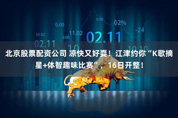 北京股票配资公司 凉快又好耍！江津约你“K歌摘星+体智趣味比赛”，16日开整！