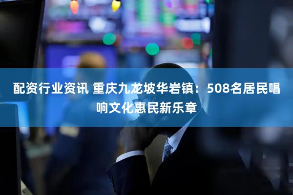 配资行业资讯 重庆九龙坡华岩镇：508名居民唱响文化惠民新乐章