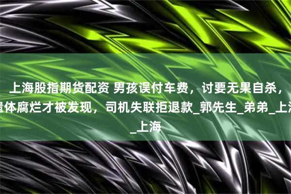 上海股指期货配资 男孩误付车费，讨要无果自杀，遗体腐烂才被发现，司机失联拒退款_郭先生_弟弟_上海