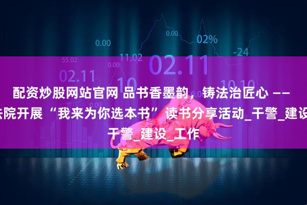 配资炒股网站官网 品书香墨韵，铸法治匠心 —— 东昌法院开展 “我来为你选本书” 读书分享活动_干警_建设_工作