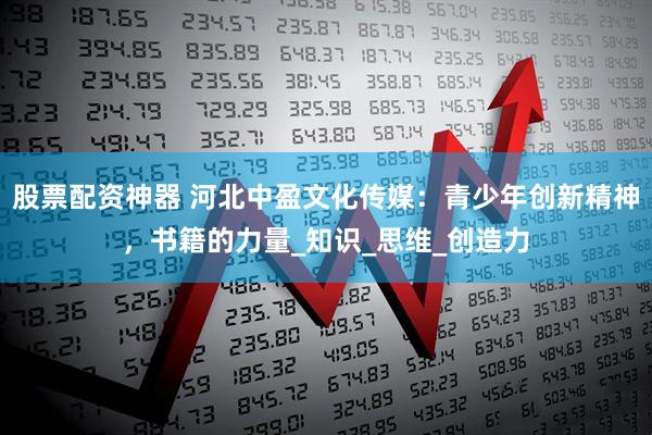 股票配资神器 河北中盈文化传媒：青少年创新精神，书籍的力量_知识_思维_创造力