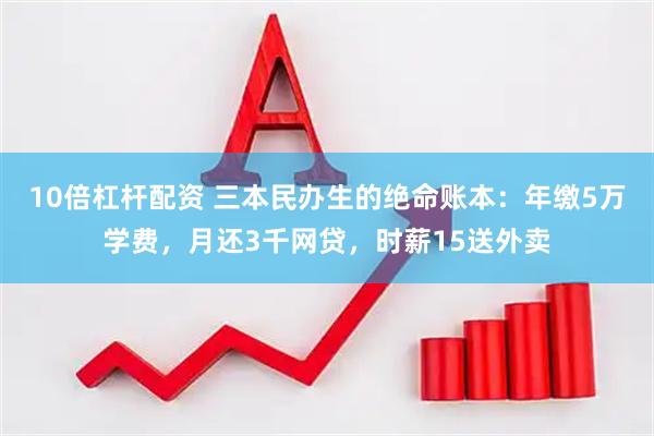 10倍杠杆配资 三本民办生的绝命账本：年缴5万学费，月还3千网贷，时薪15送外卖