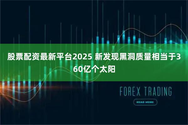 股票配资最新平台2025 新发现黑洞质量相当于360亿个太阳