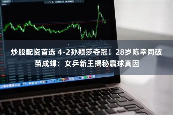 炒股配资首选 4-2孙颖莎夺冠！28岁陈幸同破茧成蝶：女乒新王揭秘赢球真因