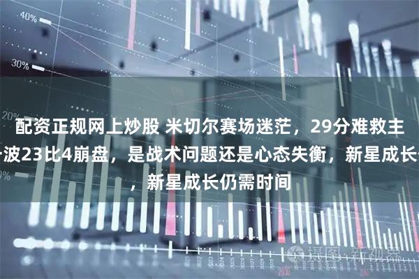 配资正规网上炒股 米切尔赛场迷茫，29分难救主，骑士一波23比4崩盘，是战术问题还是心态失衡，新星成长仍需时间