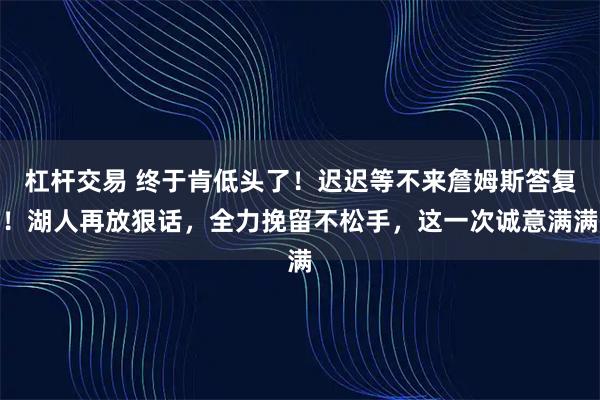 杠杆交易 终于肯低头了！迟迟等不来詹姆斯答复！湖人再放狠话，全力挽留不松手，这一次诚意满满