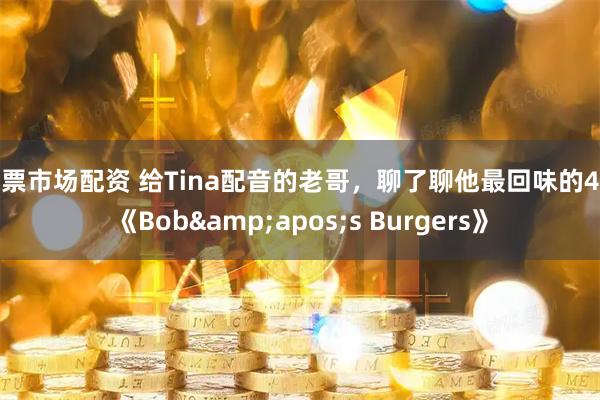 股票市场配资 给Tina配音的老哥,聊了聊他最回味的4集《Bob's Burgers》