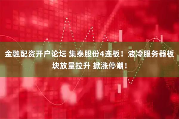 金融配资开户论坛 集泰股份4连板！液冷服务器板块放量拉升 掀涨停潮！