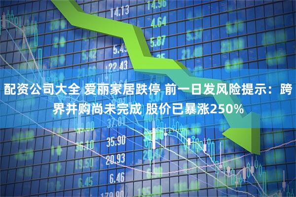 配资公司大全 爱丽家居跌停 前一日发风险提示：跨界并购尚未完成 股价已暴涨250%
