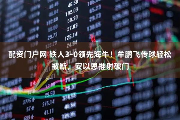 配资门户网 铁人3-0领先海牛！牟鹏飞传球轻松被断，安以恩推射破门